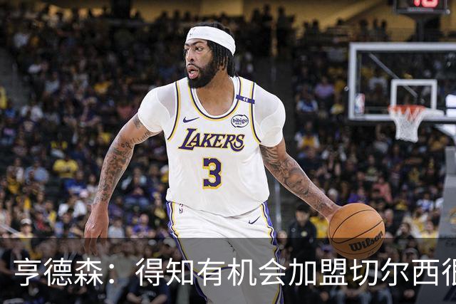亨德森：得知有机会加盟切尔西很快就同意了，很敬佩阿隆索