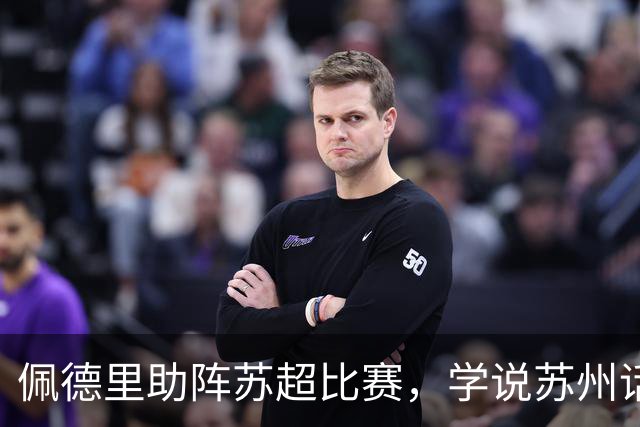 佩德里助阵苏超比赛，学说苏州话“苏超加油”“苏州加油”