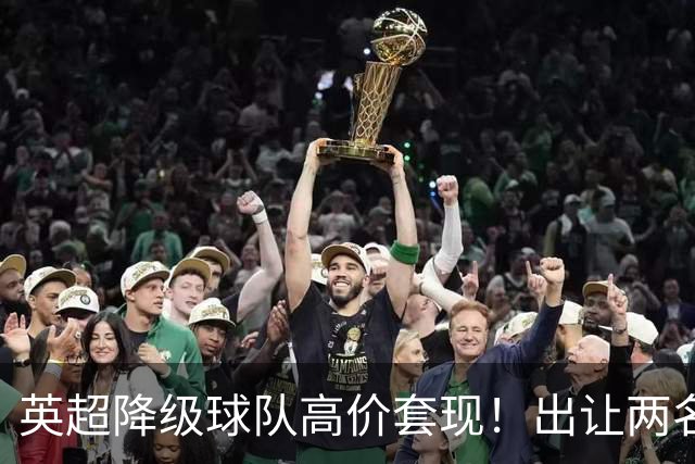 英超降级球队高价套现！出让两名球员，转会金额分别为8500万英镑、5000万英镑