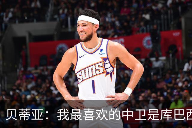 贝蒂亚：我最喜欢的中卫是库巴西，最喜欢的边后卫也是库巴西