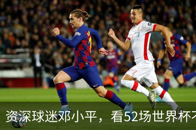 资深球迷邓小平，看52场世界杯不熬夜，两句话点透足球发展关键