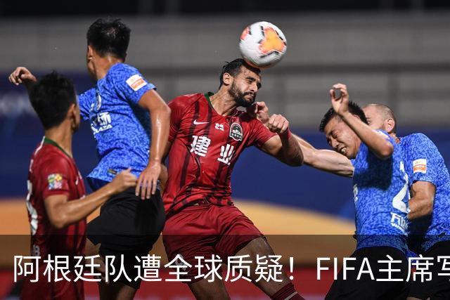 阿根廷队遭全球质疑！FIFA主席写信力挺：你们为世界杯做出卓越贡献